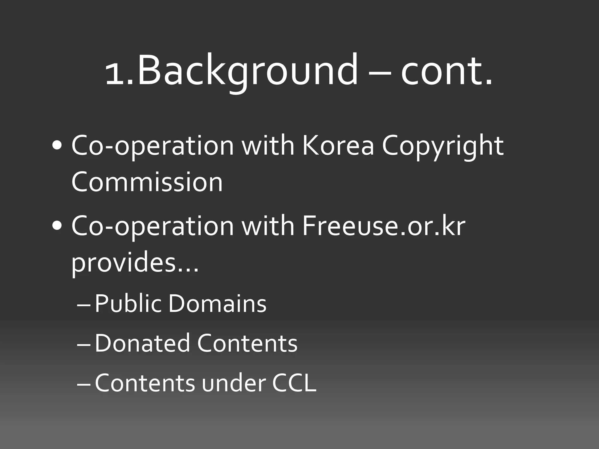 1.Background – cont.
• Co-operation with Korea Copyright
  Commission
• Co-operation with Freeuse.or.kr
  provides…
  – Public Domains
  – Donated Contents
  – Contents under CCL
 