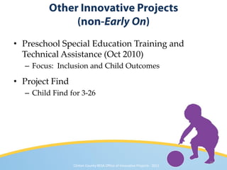 • Preschool Special Education Training and
  Technical Assistance (Oct 2010)
  – Focus: Inclusion and Child Outcomes

• Project Find
  – Child Find for 3-26




                                                                            36
                 Clinton County RESA Office of Innovative Projects · 2011
 