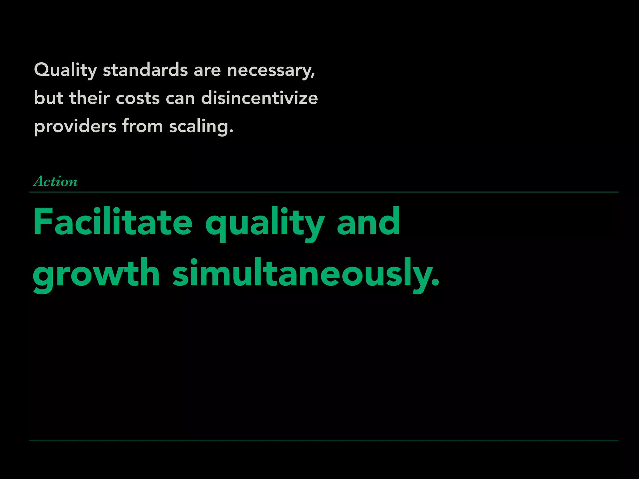 Facilitate quality and
growth simultaneously.
Action
Quality standards are necessary,
but their costs can disincentivize
providers from scaling.
 