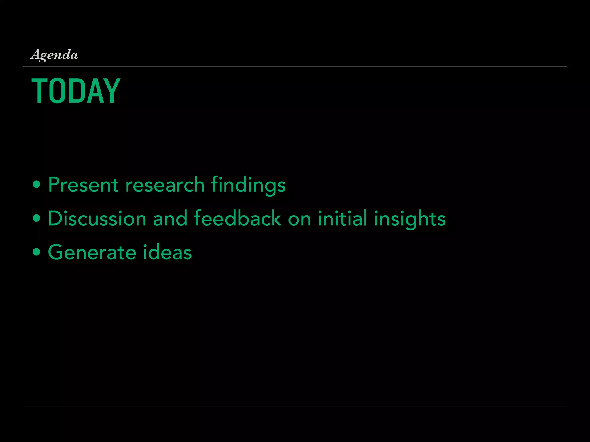 TODAY
!
• Present research findings
• Discussion and feedback on initial insights
• Generate ideas
Agenda
 