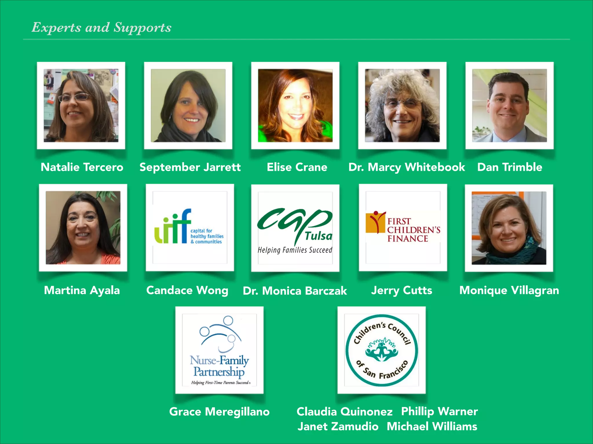 Natalie Tercero September Jarrett Dr. Marcy Whitebook
Martina Ayala
Dan Trimble
Monique Villagran
Claudia Quinonez Phillip Warner
Janet Zamudio Michael Williams
Dr. Monica BarczakCandace Wong Jerry Cutts
Elise Crane
Grace Meregillano
Experts and Supports
 