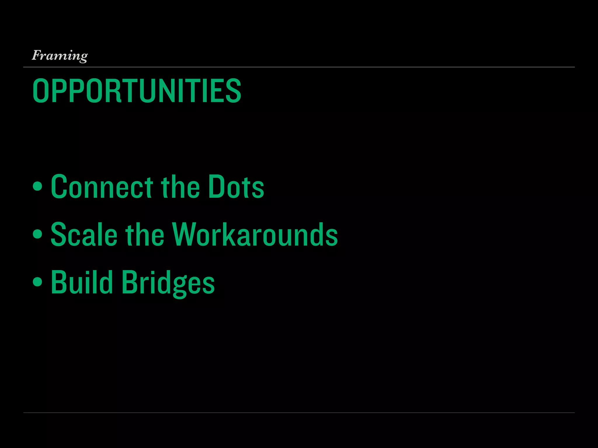 OPPORTUNITIES
!
• Connect the Dots
• Scale the Workarounds
• Build Bridges
Framing
 