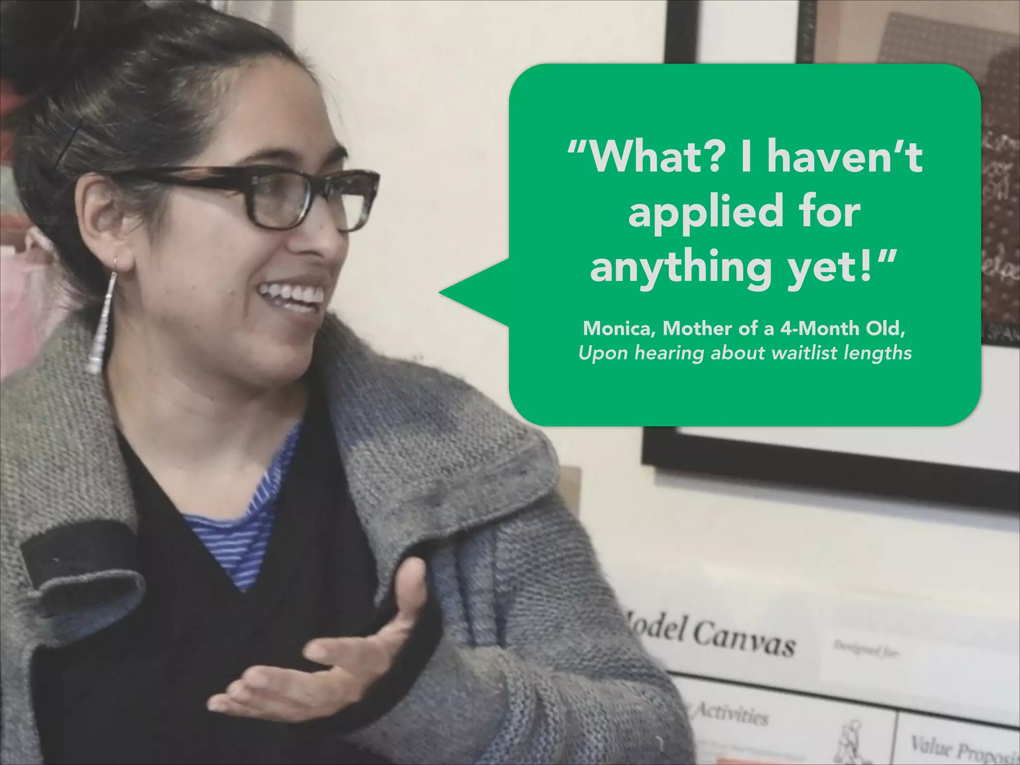 “What? I haven’t
applied for 
anything yet!”
 
Monica, Mother of a 4-Month Old,
Upon hearing about waitlist lengths 
 