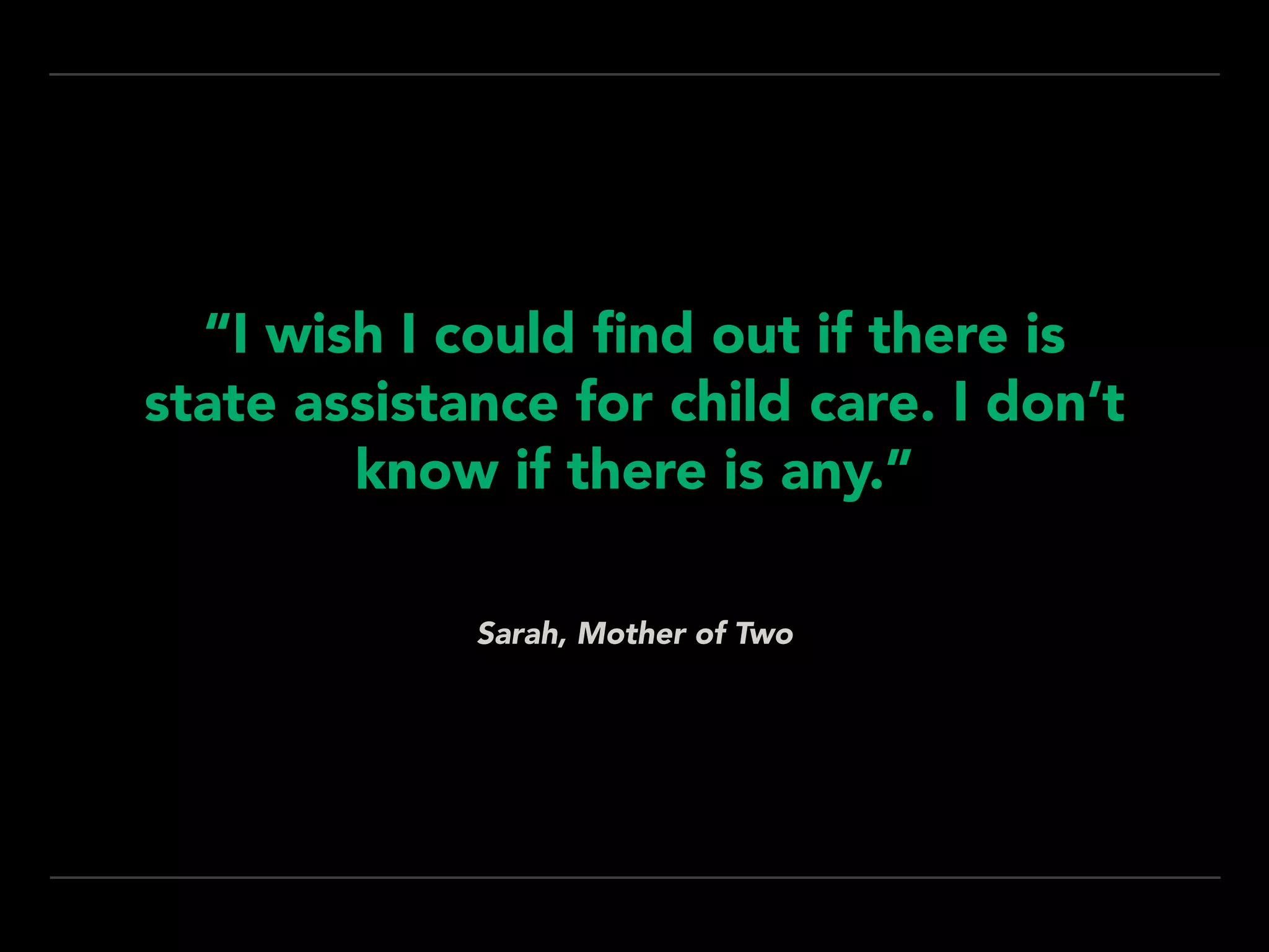 Sarah, Mother of Two
“I wish I could ﬁnd out if there is
state assistance for child care. I don’t
know if there is any.”
 