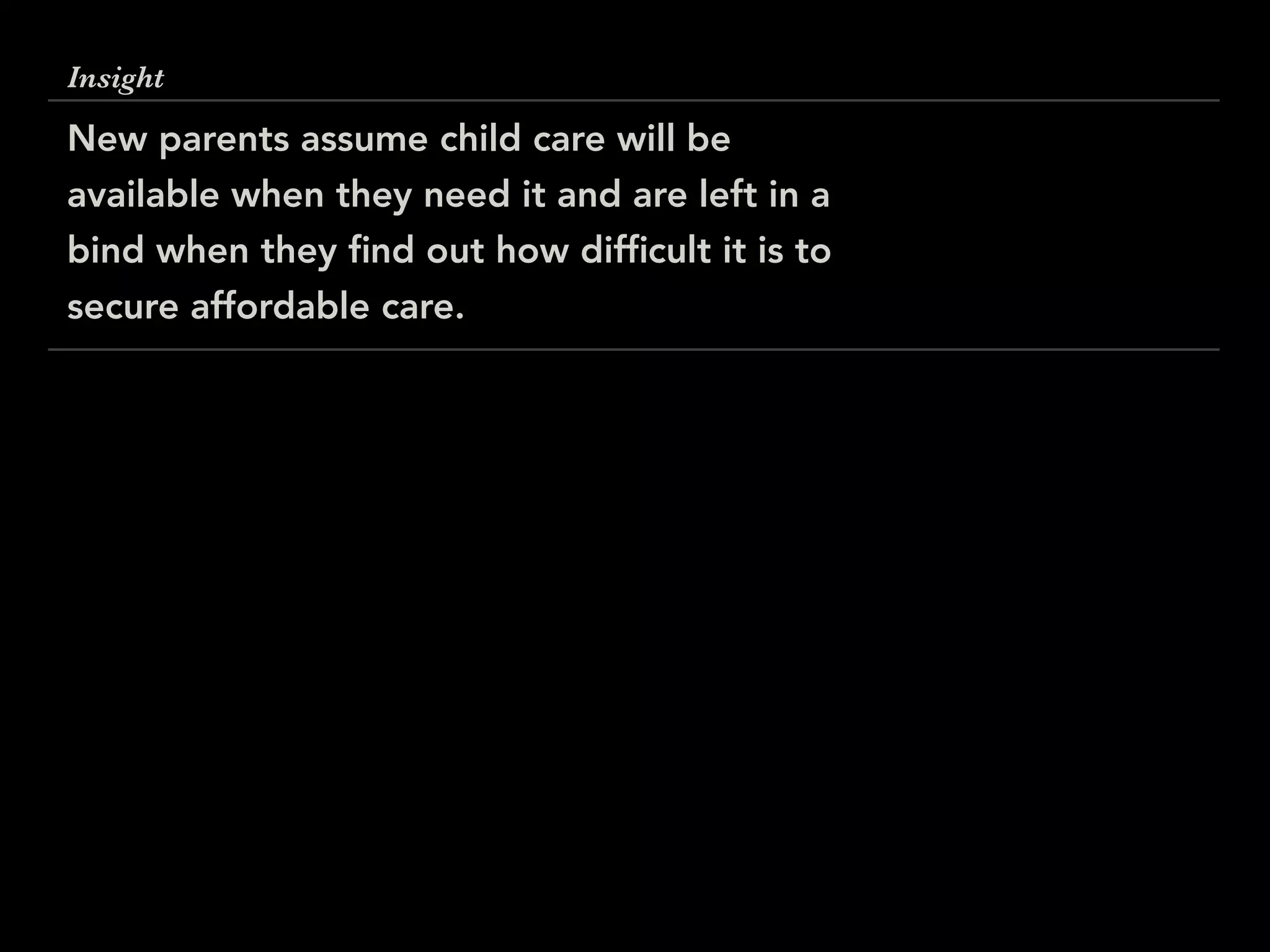Insight
New parents assume child care will be
available when they need it and are left in a
bind when they ﬁnd out how difﬁcult it is to
secure affordable care.
 