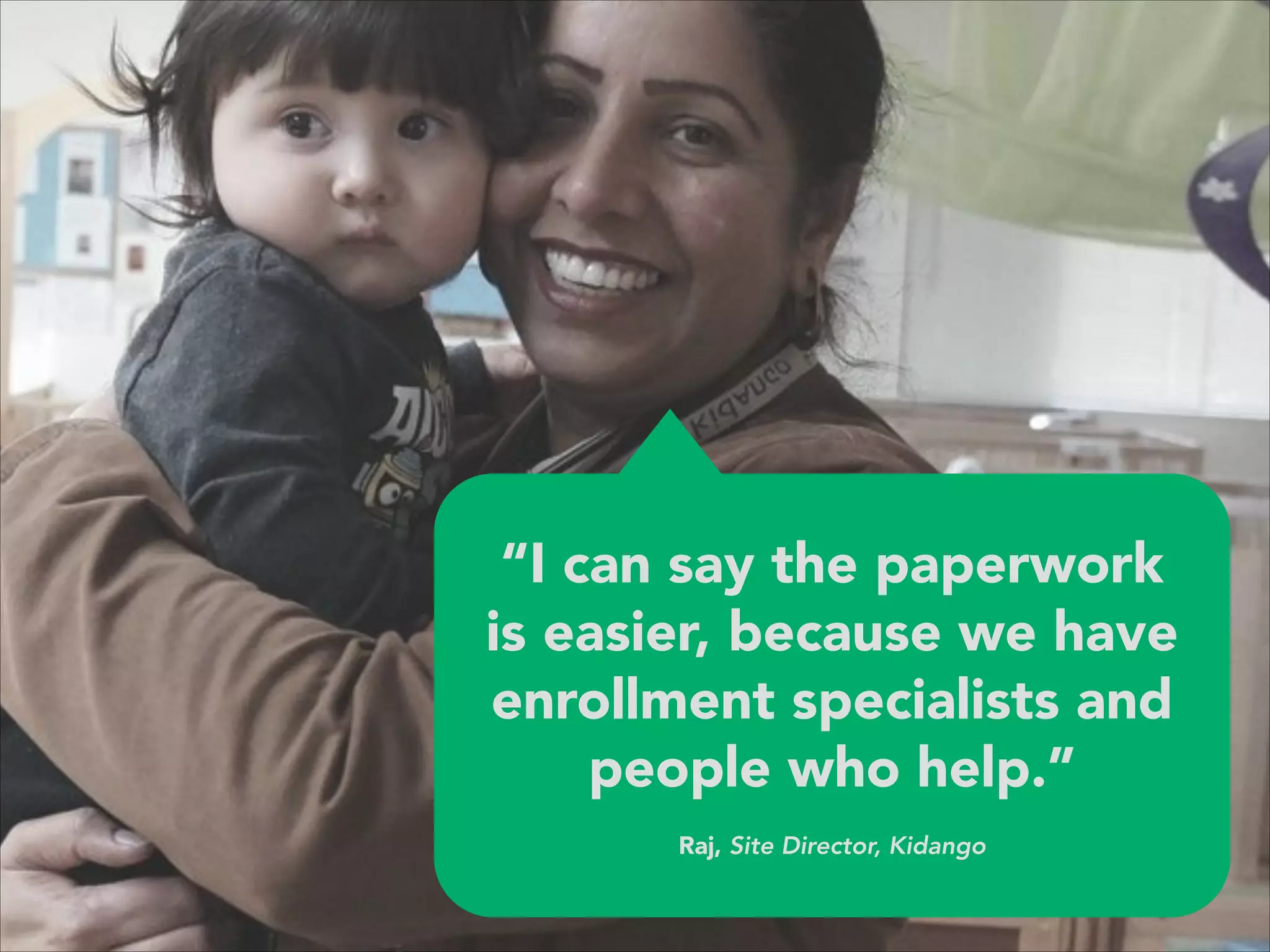 “I can say the paperwork
is easier, because we have
enrollment specialists and
people who help.”
 
Raj, Site Director, Kidango
 
