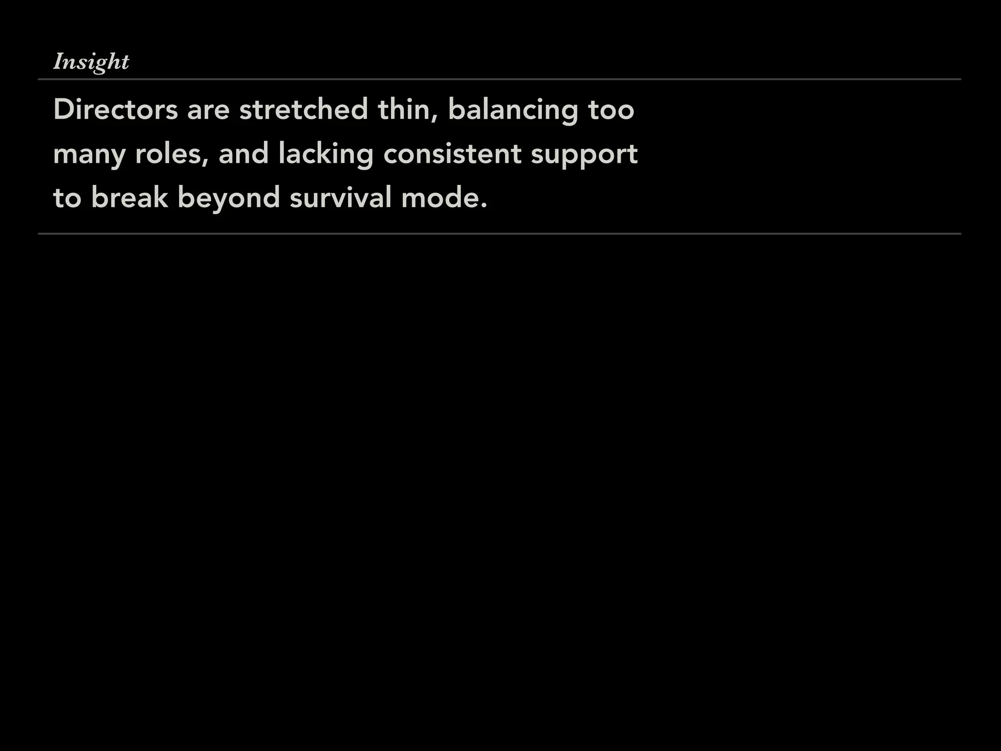 Insight
Directors are stretched thin, balancing too
many roles, and lacking consistent support
to break beyond survival mode.
 