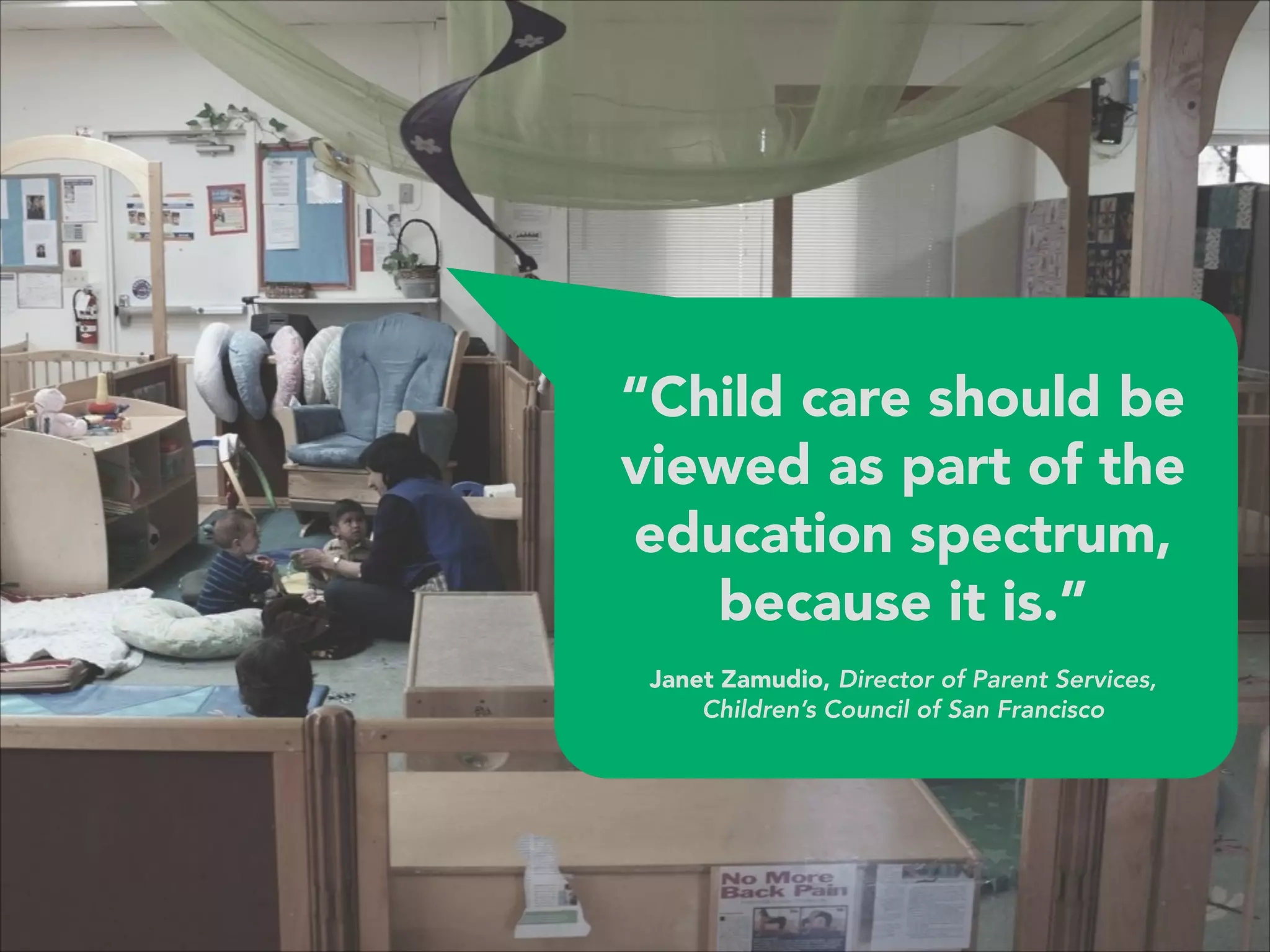 “Child care should be
viewed as part of the
education spectrum,
because it is.” 
 
Janet Zamudio, Director of Parent Services, 
Children’s Council of San Francisco
 