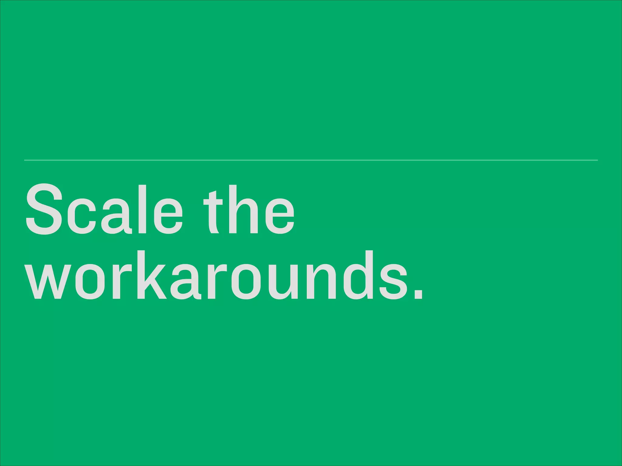Scale the 
workarounds.
 