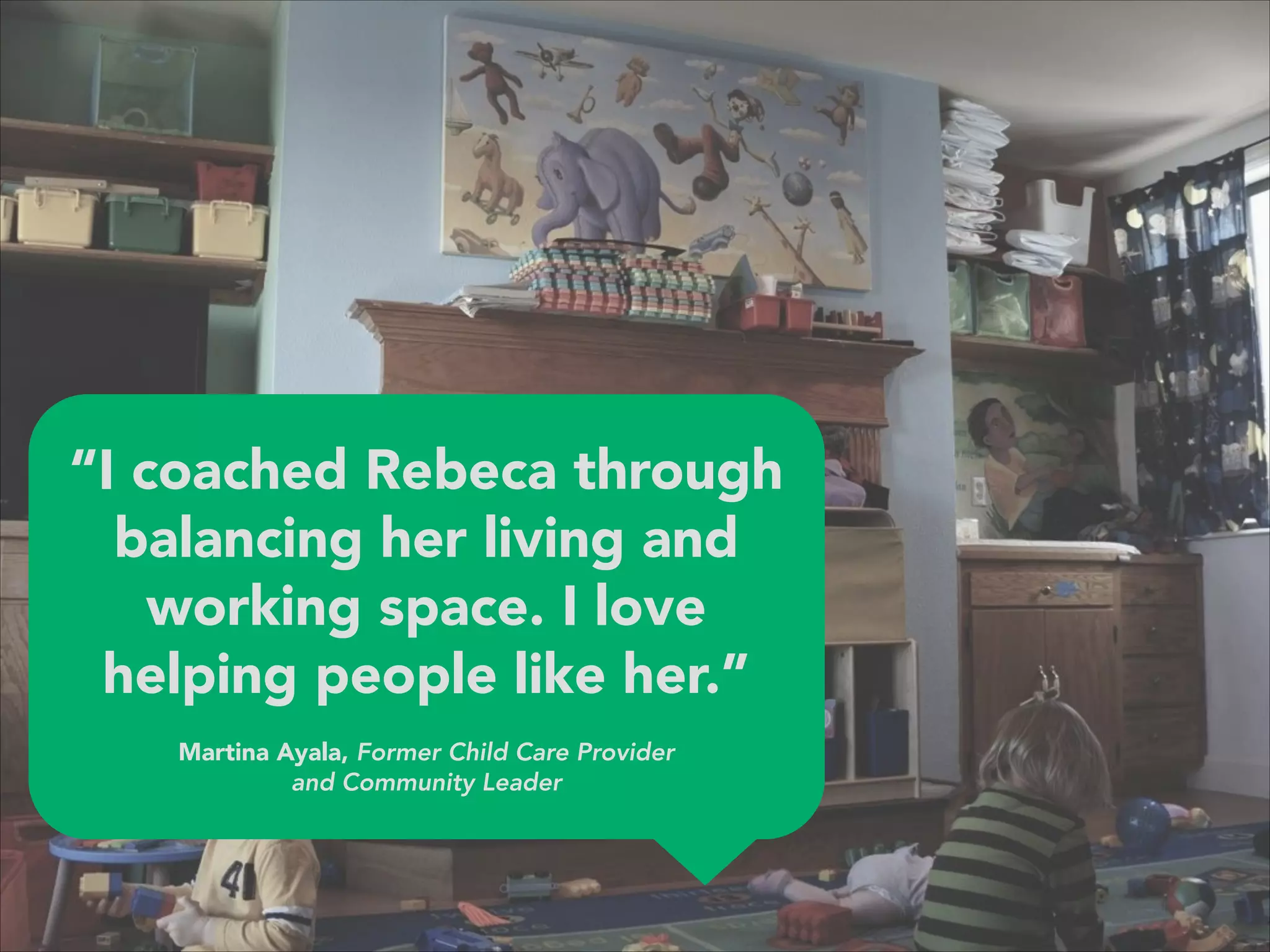 “I coached Rebeca through
balancing her living and
working space. I love
helping people like her.”
 
Martina Ayala, Former Child Care Provider 
and Community Leader
 