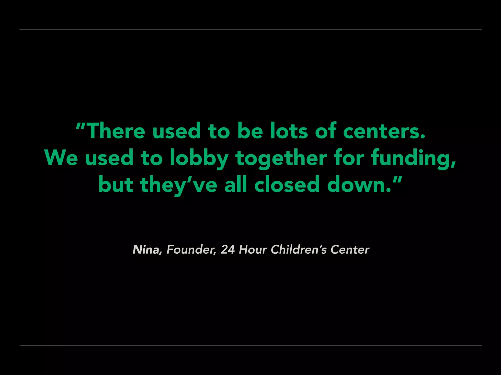 Nina, Founder, 24 Hour Children’s Center
”There used to be lots of centers. 
We used to lobby together for funding,
but they’ve all closed down.”
 