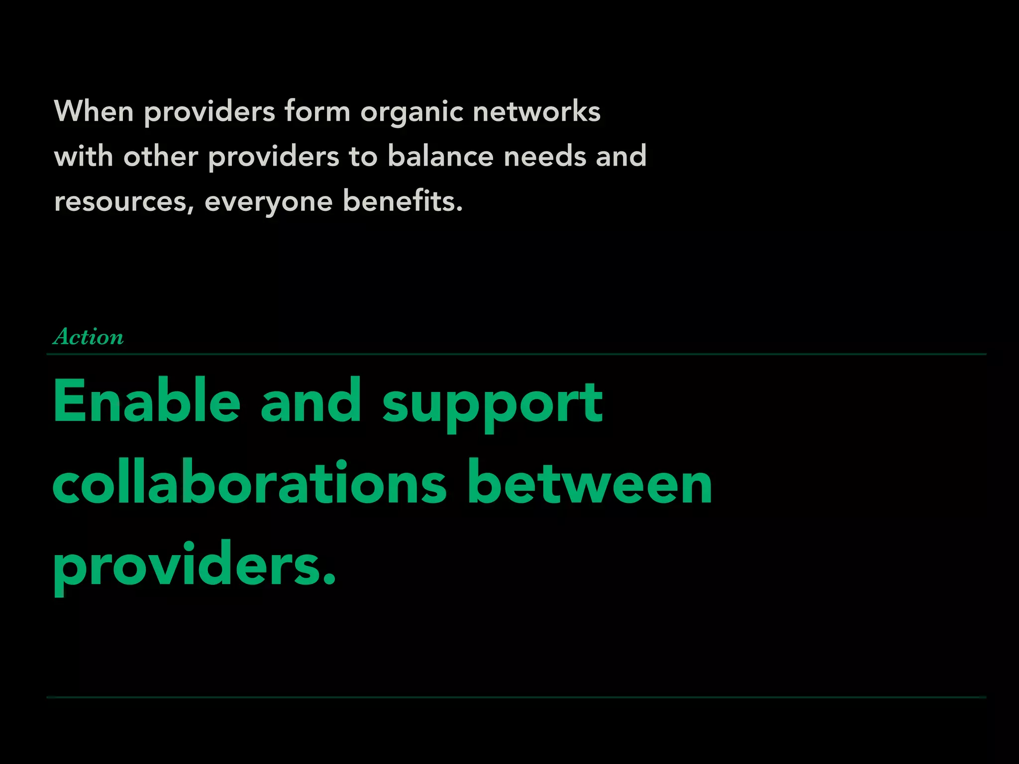 Enable and support
collaborations between
providers.
Action
When providers form organic networks
with other providers to balance needs and
resources, everyone beneﬁts.
 