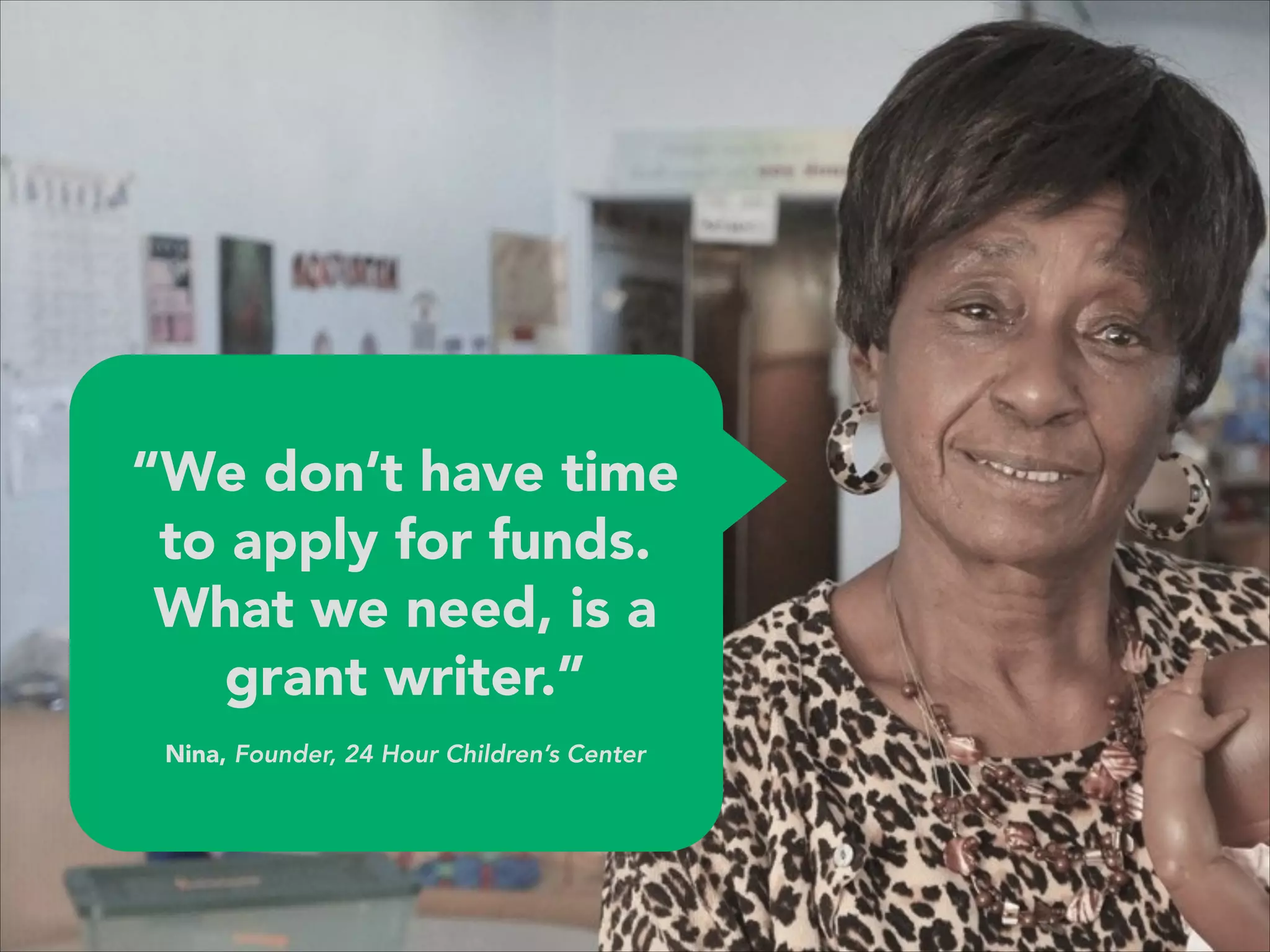 “We don’t have time
to apply for funds.
What we need, is a
grant writer.”
 
Nina, Founder, 24 Hour Children’s Center
 