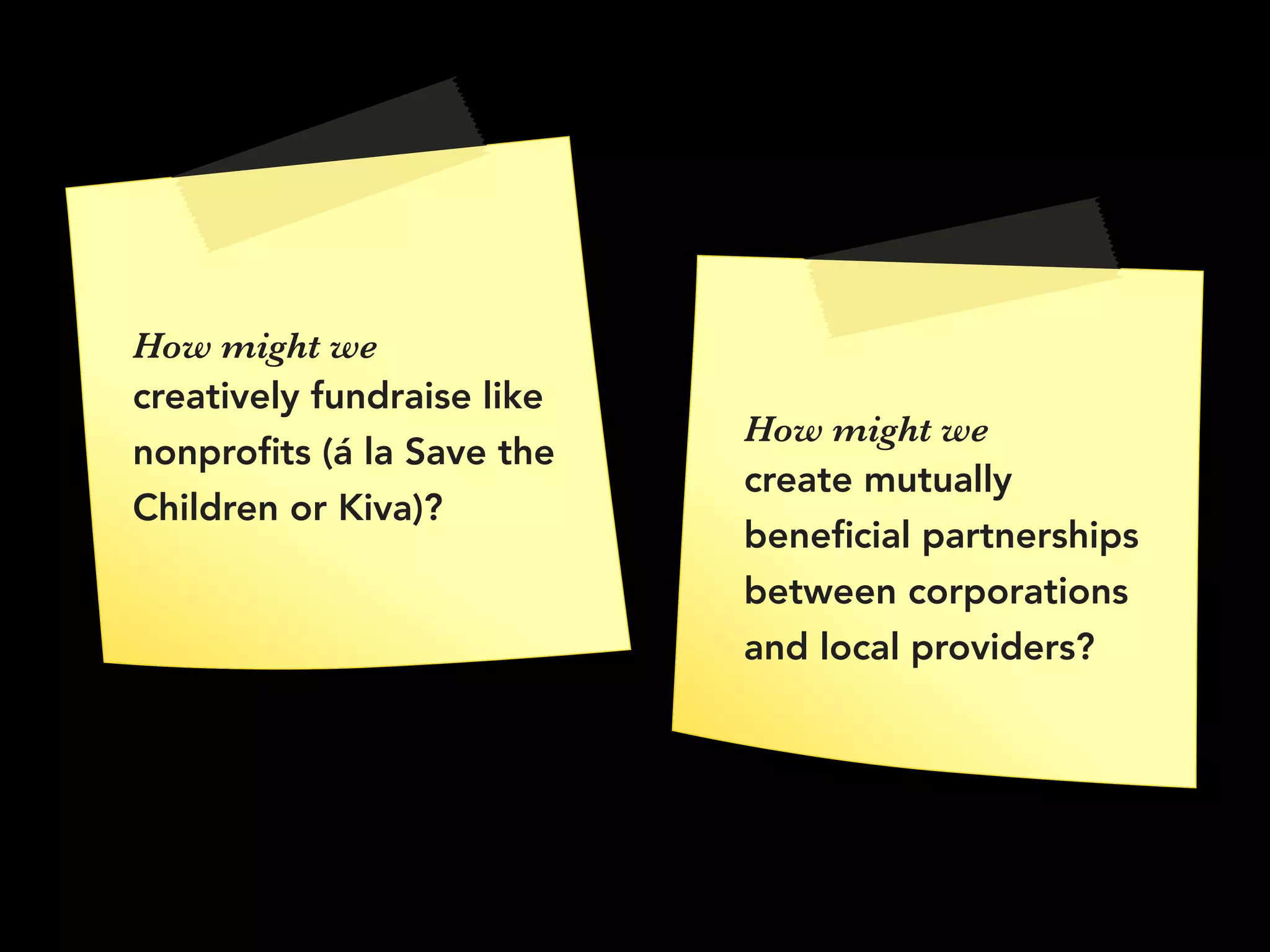 How might we
creatively fundraise like
nonproﬁts (á la Save the
Children or Kiva)?
How might we 
create mutually
beneﬁcial partnerships
between corporations
and local providers?
 
