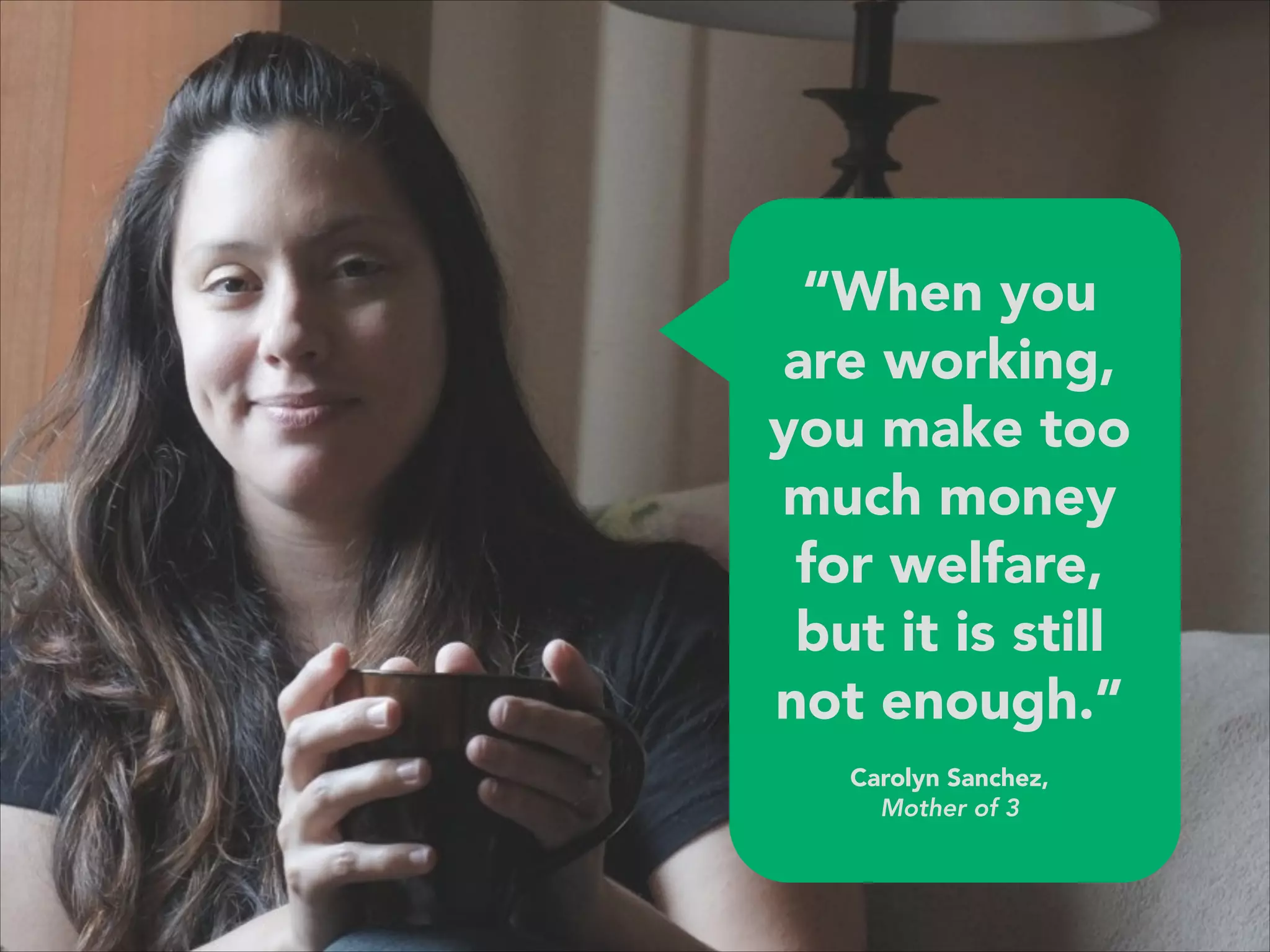 “When you
are working,
you make too
much money
for welfare,
but it is still
not enough.”
 
Carolyn Sanchez,  
Mother of 3
 