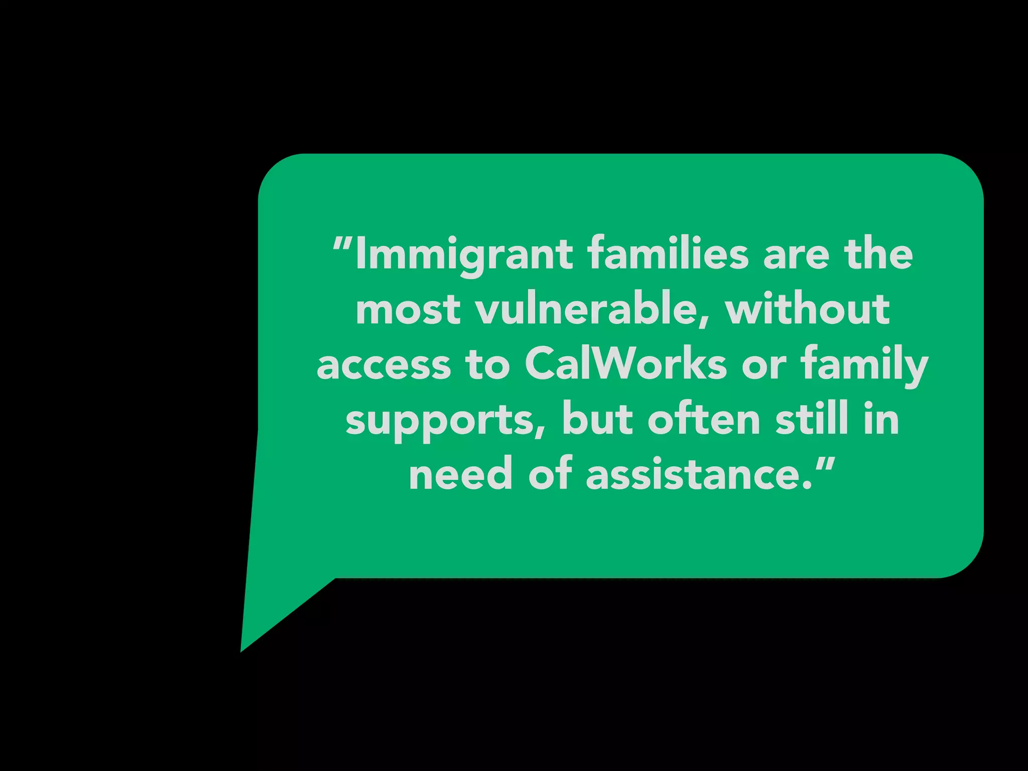 ”Immigrant families are the
most vulnerable, without
access to CalWorks or family
supports, but often still in
need of assistance.”
 