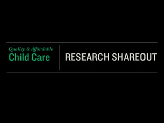 Child Care
Quality & Affordable
RESEARCH SHAREOUT
 