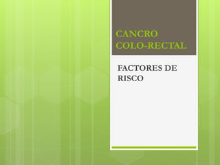 CANCRO
COLO-RECTAL
FACTORES DE
RISCO
 