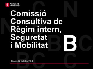 Comissió
Consultiva de
Règim intern,
Seguretat
i Mobilitat
Dimarts, 22 d’abril de 2014
 