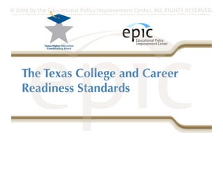 © 2009 by the Educational Policy Improvement Center. ALL RIGHTS RESERVED.
Any use of materials on this website, including reproduction, modification, distribution or republication, without the prior written consent of EPIC, is strictly prohibited.




        The Texas College and Career
        Readiness Standards
 