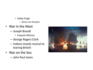 • Valley Forge
         – Baron von Steuben

• War in the West
  – Joseph Brandt
     • Iroquois Alliance
  – George Rogers Clark
  – Indians mostly neutral to
    leaning British
• War on the Sea
  – John Paul Jones
 