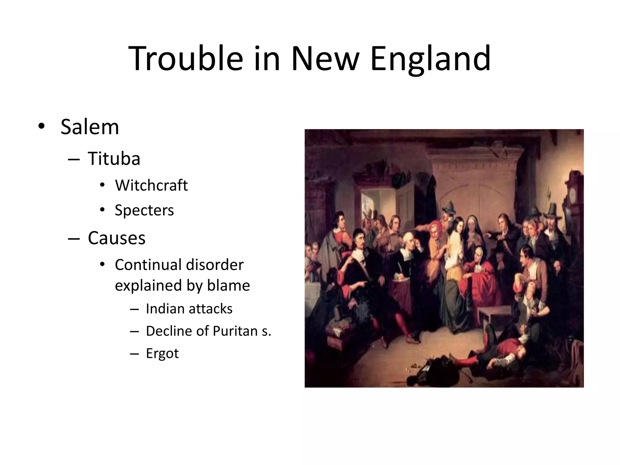 Trouble in New England
• Salem
  – Tituba
     • Witchcraft
     • Specters
  – Causes
     • Continual disorder
       explained by blame
          – Indian attacks
          – Decline of Puritan s.
          – Ergot
 