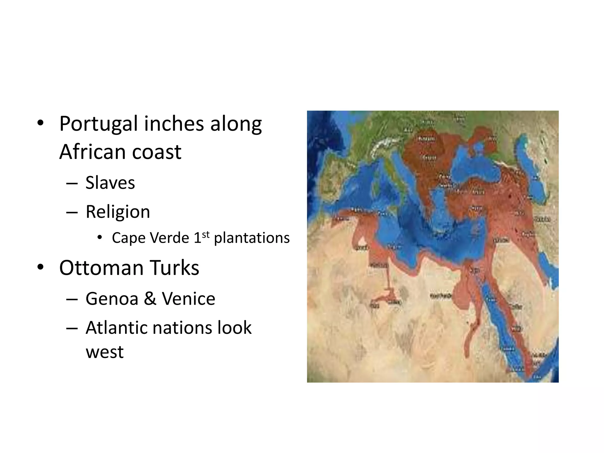 • Portugal inches along
  African coast
   – Slaves
   – Religion
      • Cape Verde 1st plantations
• Ottoman Turks
   – Genoa & Venice
   – Atlantic nations look
     west
 