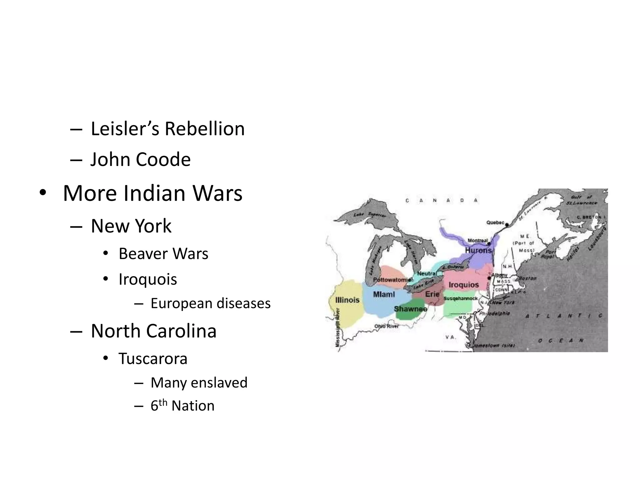 – Leisler’s Rebellion
  – John Coode
• More Indian Wars
  – New York
     • Beaver Wars
     • Iroquois
         – European diseases
  – North Carolina
     • Tuscarora
         – Many enslaved
         – 6th Nation
 