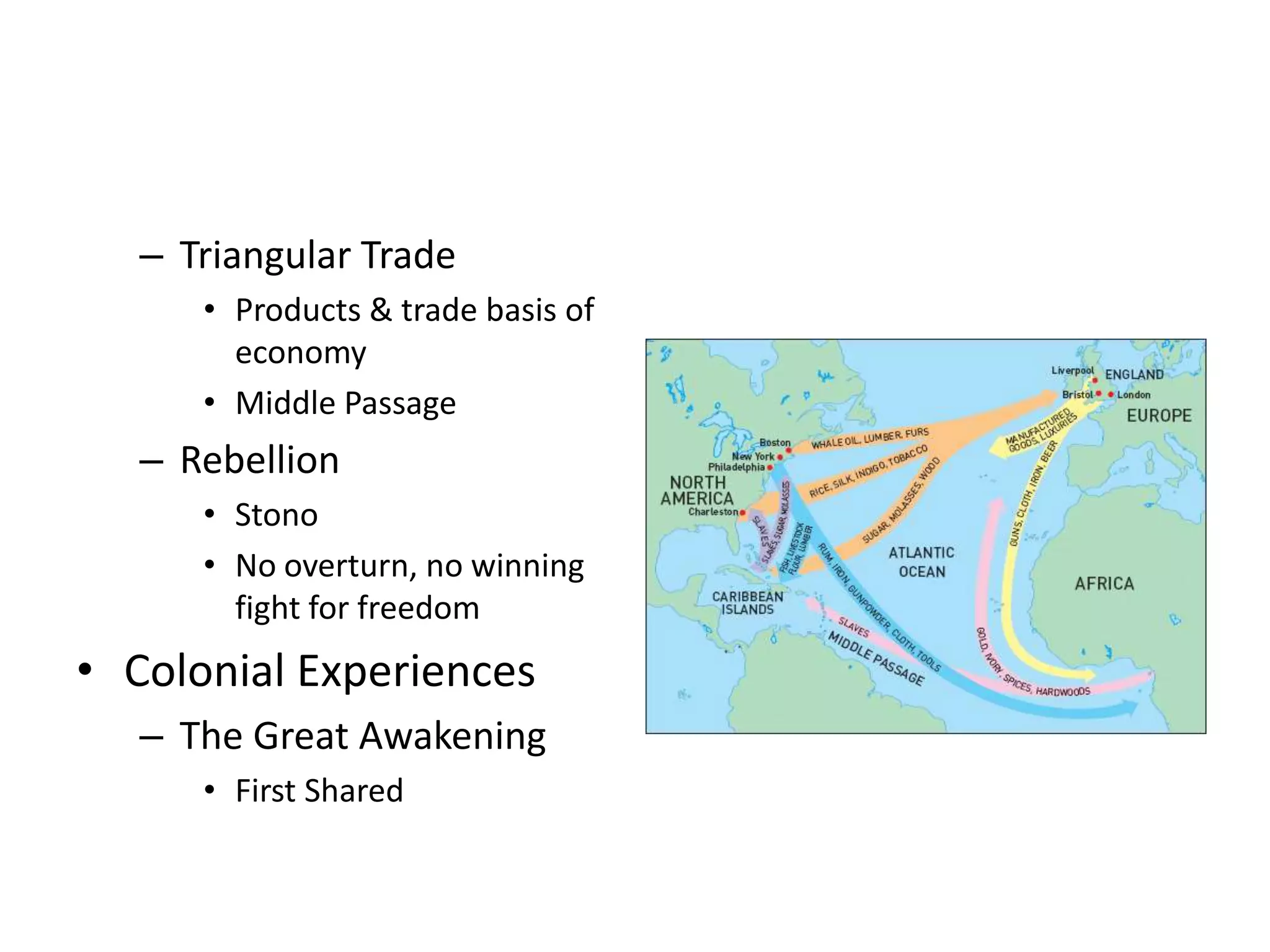 – Triangular Trade
      • Products & trade basis of
        economy
      • Middle Passage
   – Rebellion
      • Stono
      • No overturn, no winning
        fight for freedom
• Colonial Experiences
   – The Great Awakening
      • First Shared
 