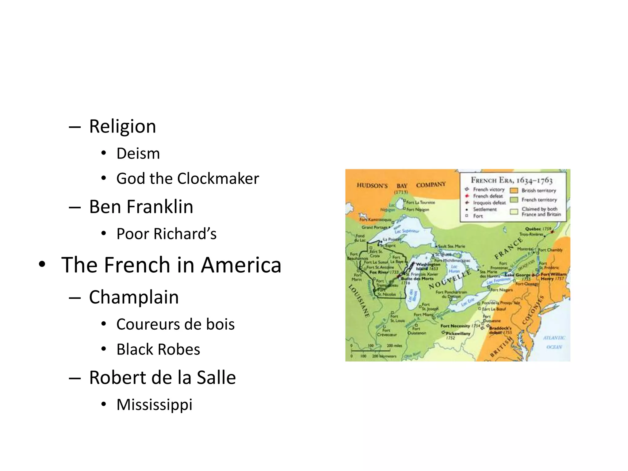 – Religion
     • Deism
     • God the Clockmaker
  – Ben Franklin
     • Poor Richard’s
• The French in America
  – Champlain
     • Coureurs de bois
     • Black Robes
  – Robert de la Salle
     • Mississippi
 