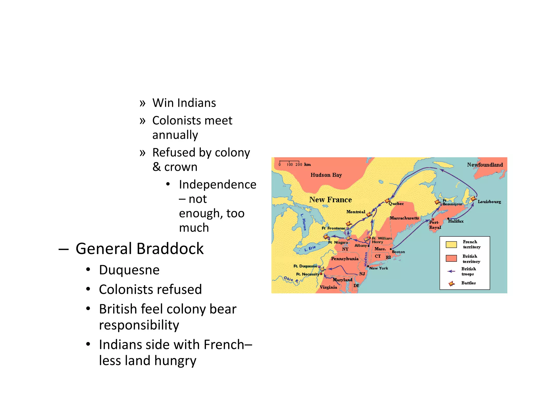 » Win Indians
           » Colonists meet
             annually
           » Refused by colony
             & crown
               • Independence
                  – not
                  enough, too
                  much
– General Braddock
   • Duquesne
   • Colonists refused
   • British feel colony bear
     responsibility
   • Indians side with French–
     less land hungry
 
