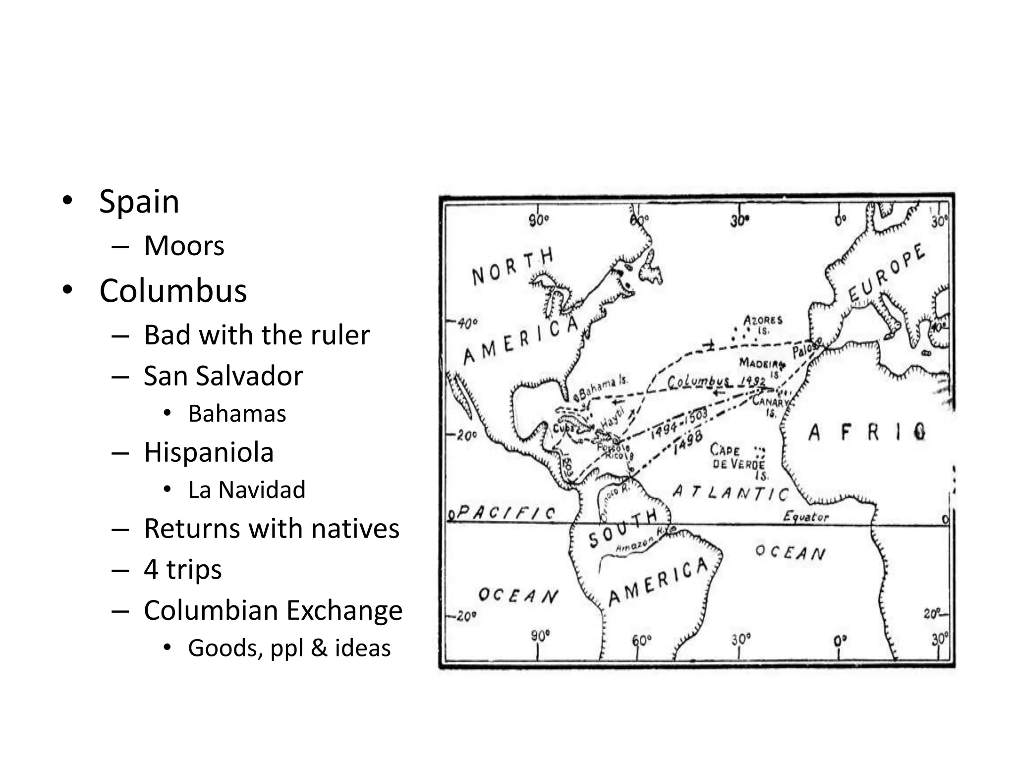 • Spain
  – Moors
• Columbus
  – Bad with the ruler
  – San Salvador
     • Bahamas
  – Hispaniola
     • La Navidad
  – Returns with natives
  – 4 trips
  – Columbian Exchange
     • Goods, ppl & ideas
 