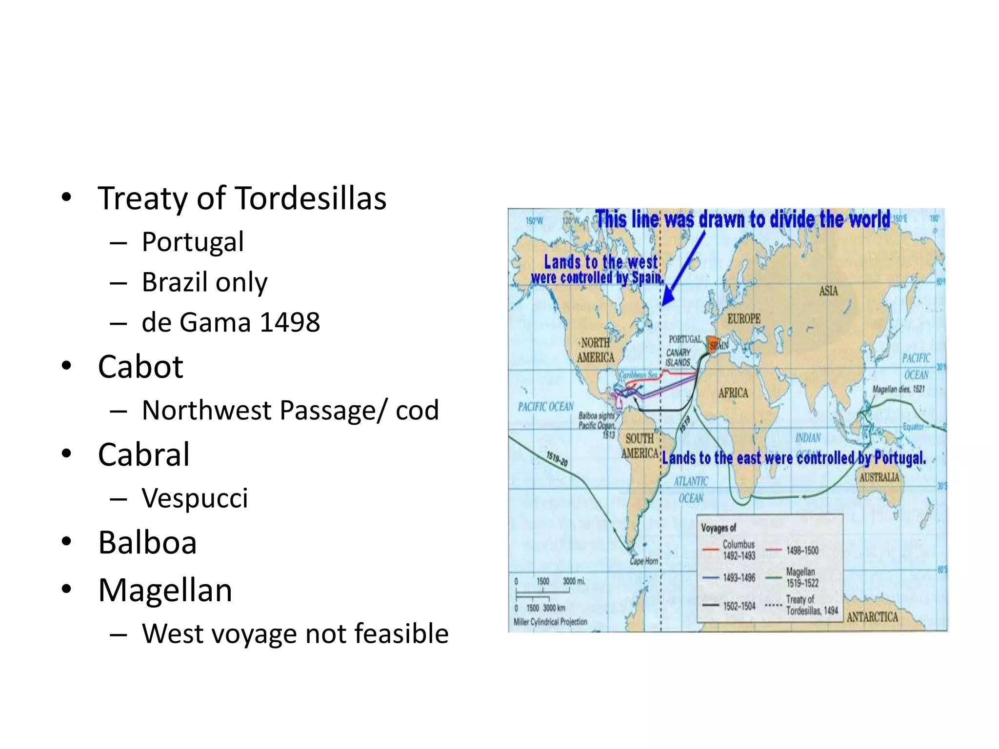 • Treaty of Tordesillas
   – Portugal
   – Brazil only
   – de Gama 1498
• Cabot
   – Northwest Passage/ cod
• Cabral
   – Vespucci
• Balboa
• Magellan
   – West voyage not feasible
 