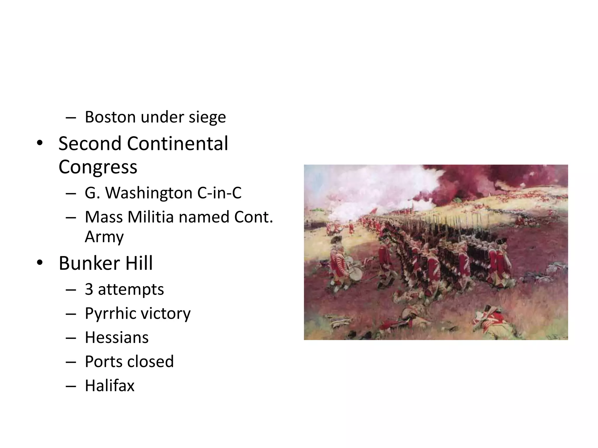 – Boston under siege
• Second Continental
  Congress
   – G. Washington C-in-C
   – Mass Militia named Cont.
     Army
• Bunker Hill
   –   3 attempts
   –   Pyrrhic victory
   –   Hessians
   –   Ports closed
   –   Halifax
 