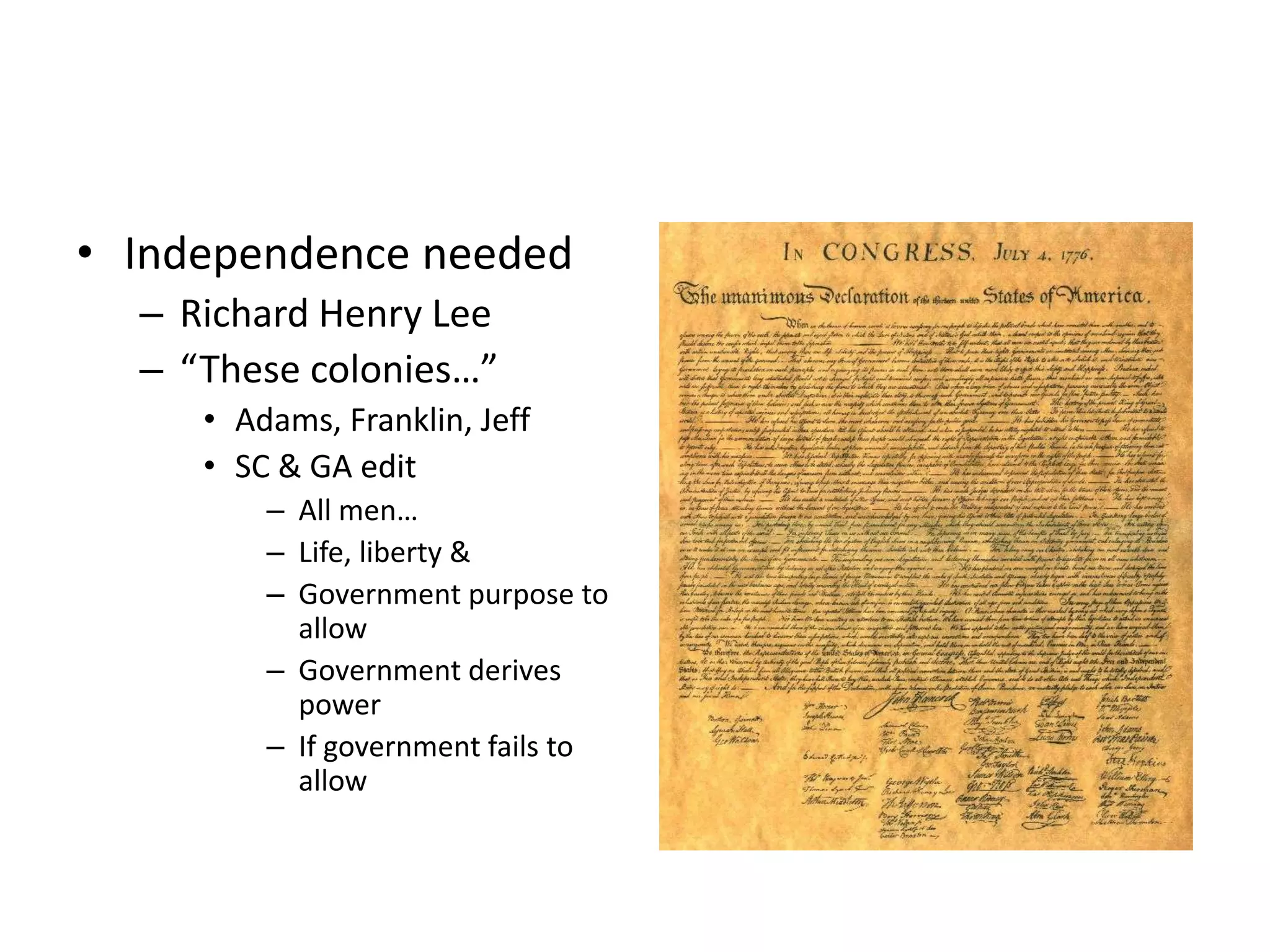 • Independence needed
  – Richard Henry Lee
  – “These colonies…”
     • Adams, Franklin, Jeff
     • SC & GA edit
         – All men…
         – Life, liberty &
         – Government purpose to
           allow
         – Government derives
           power
         – If government fails to
           allow
 