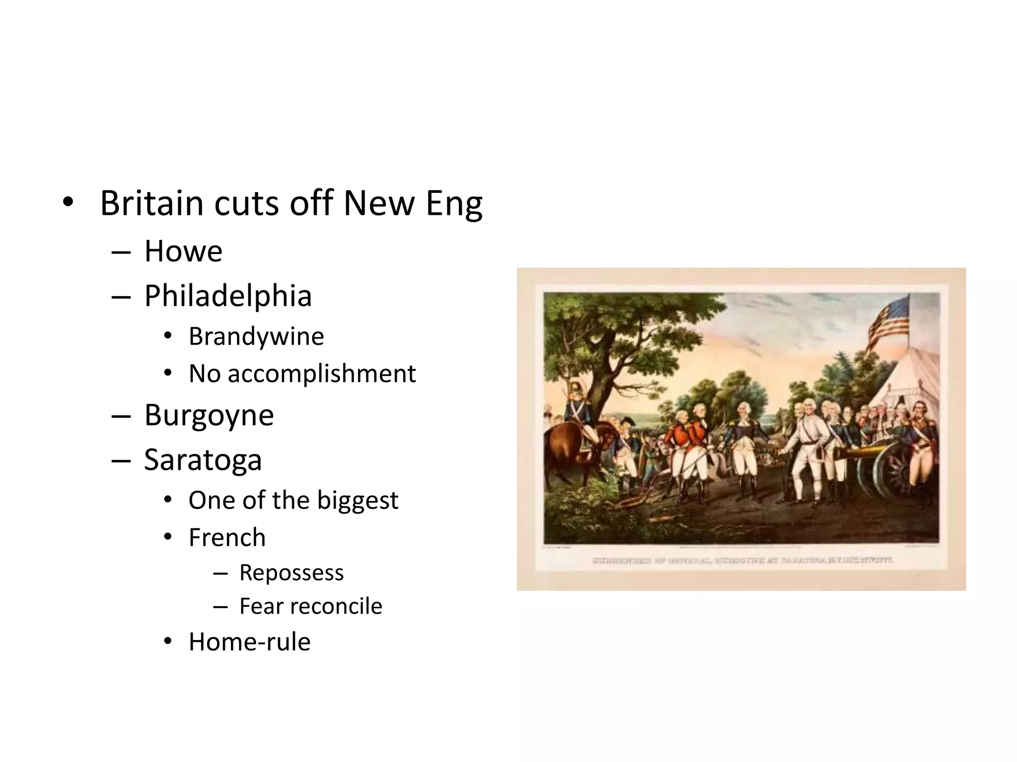 • Britain cuts off New Eng
   – Howe
   – Philadelphia
      • Brandywine
      • No accomplishment
   – Burgoyne
   – Saratoga
      • One of the biggest
      • French
          – Repossess
          – Fear reconcile
      • Home-rule
 