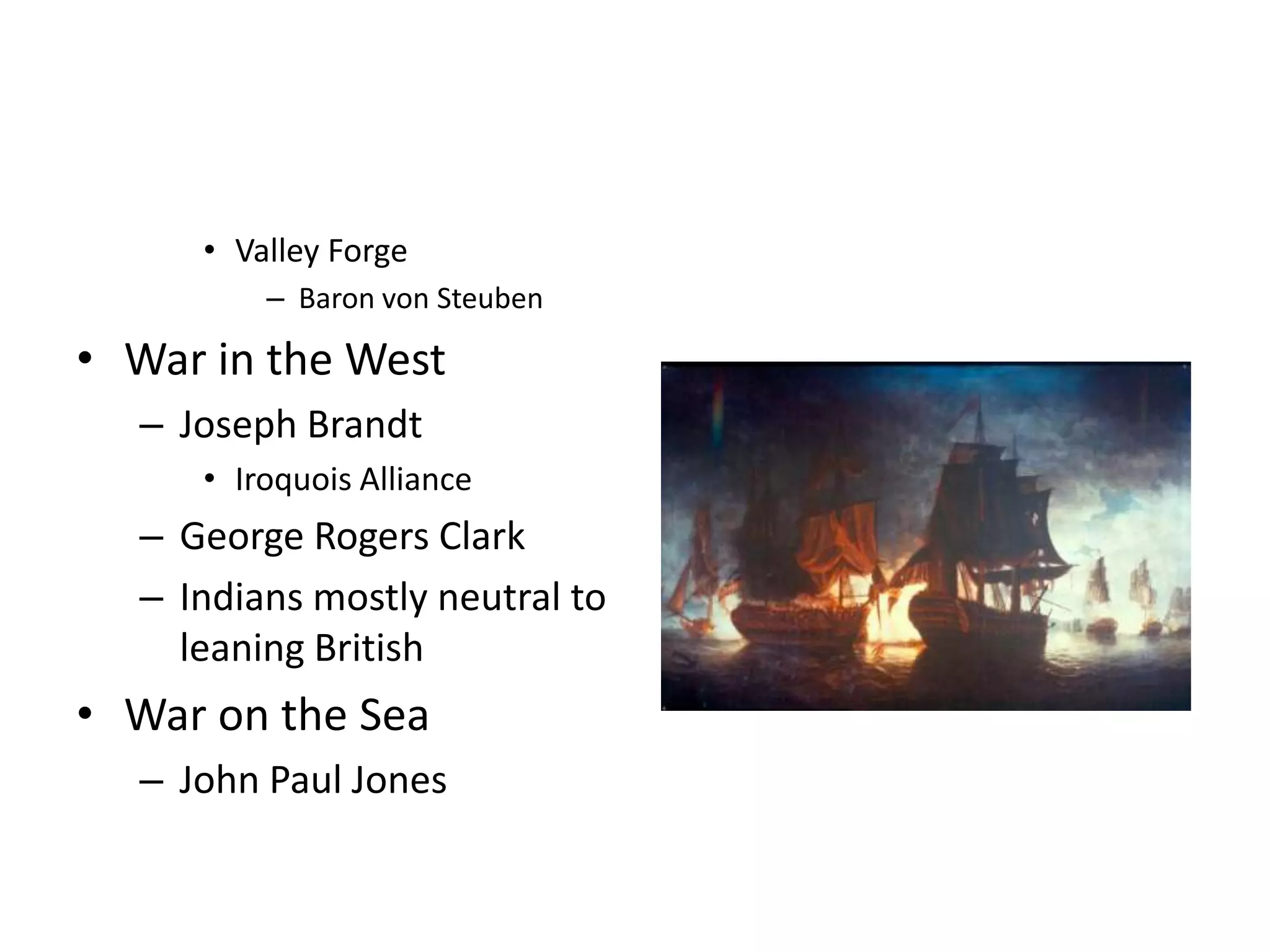 • Valley Forge
         – Baron von Steuben

• War in the West
  – Joseph Brandt
     • Iroquois Alliance
  – George Rogers Clark
  – Indians mostly neutral to
    leaning British
• War on the Sea
  – John Paul Jones
 