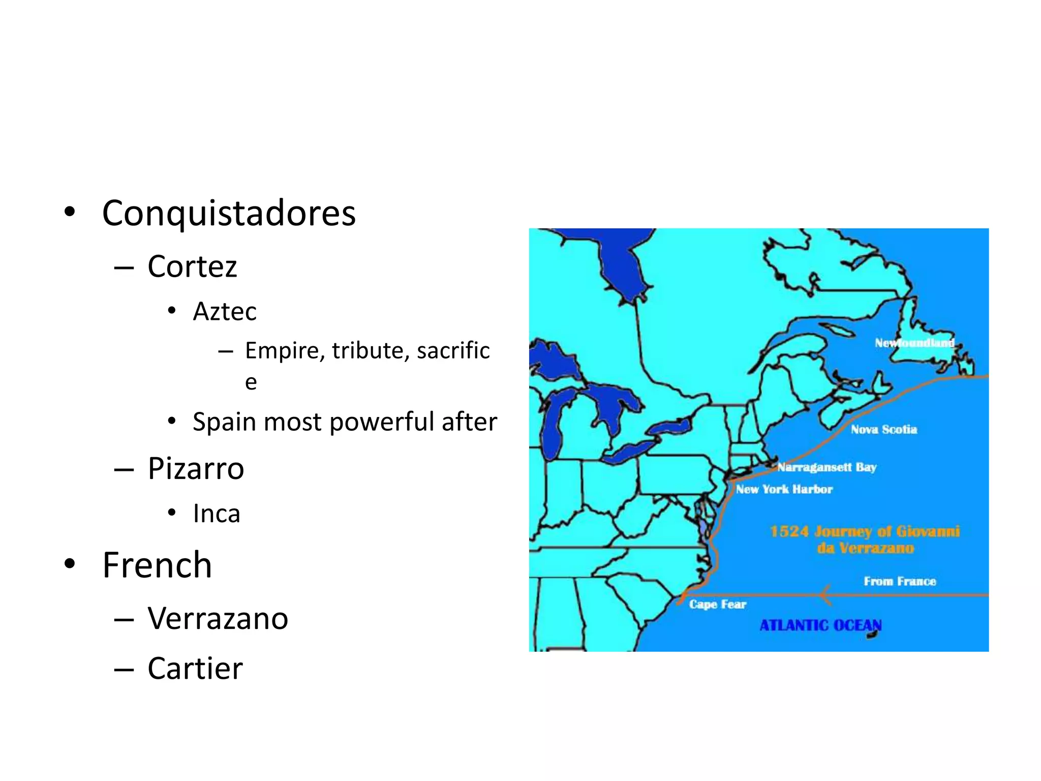 • Conquistadores
  – Cortez
     • Aztec
           – Empire, tribute, sacrific
             e
     • Spain most powerful after
  – Pizarro
     • Inca
• French
  – Verrazano
  – Cartier
 