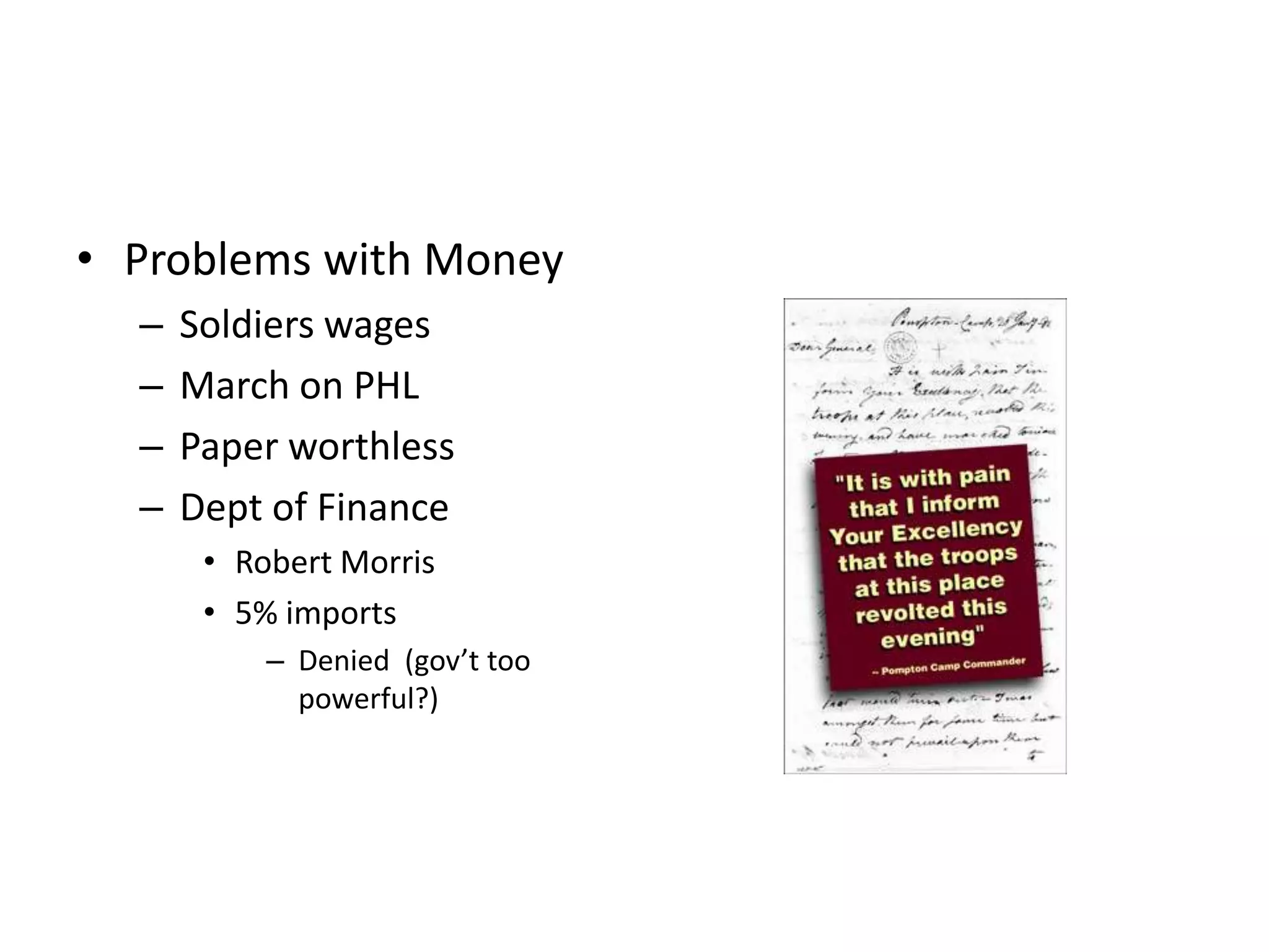 • Problems with Money
  –   Soldiers wages
  –   March on PHL
  –   Paper worthless
  –   Dept of Finance
       • Robert Morris
       • 5% imports
           – Denied (gov’t too
             powerful?)
 