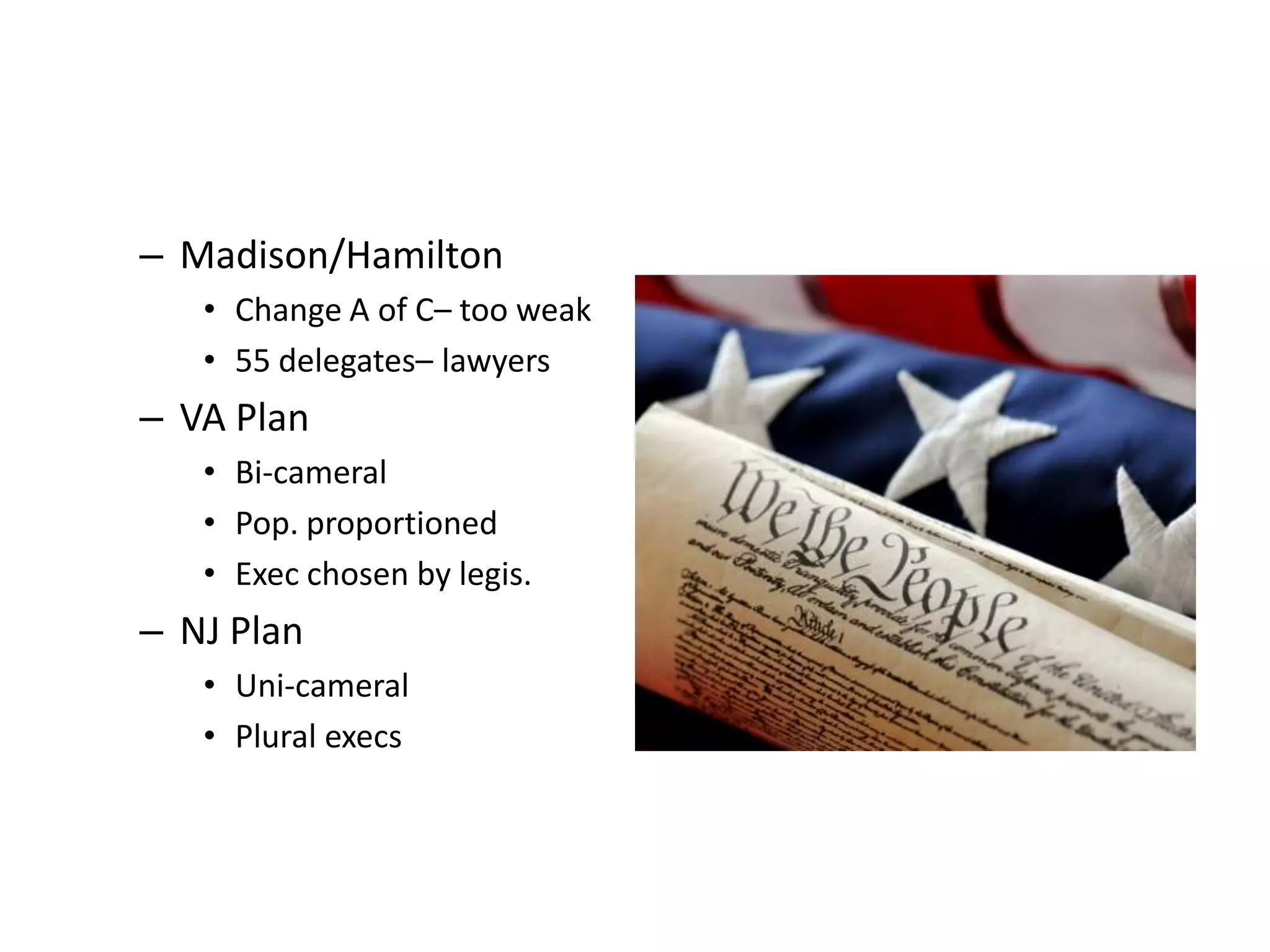 – Madison/Hamilton
   • Change A of C– too weak
   • 55 delegates– lawyers
– VA Plan
   • Bi-cameral
   • Pop. proportioned
   • Exec chosen by legis.
– NJ Plan
   • Uni-cameral
   • Plural execs
 