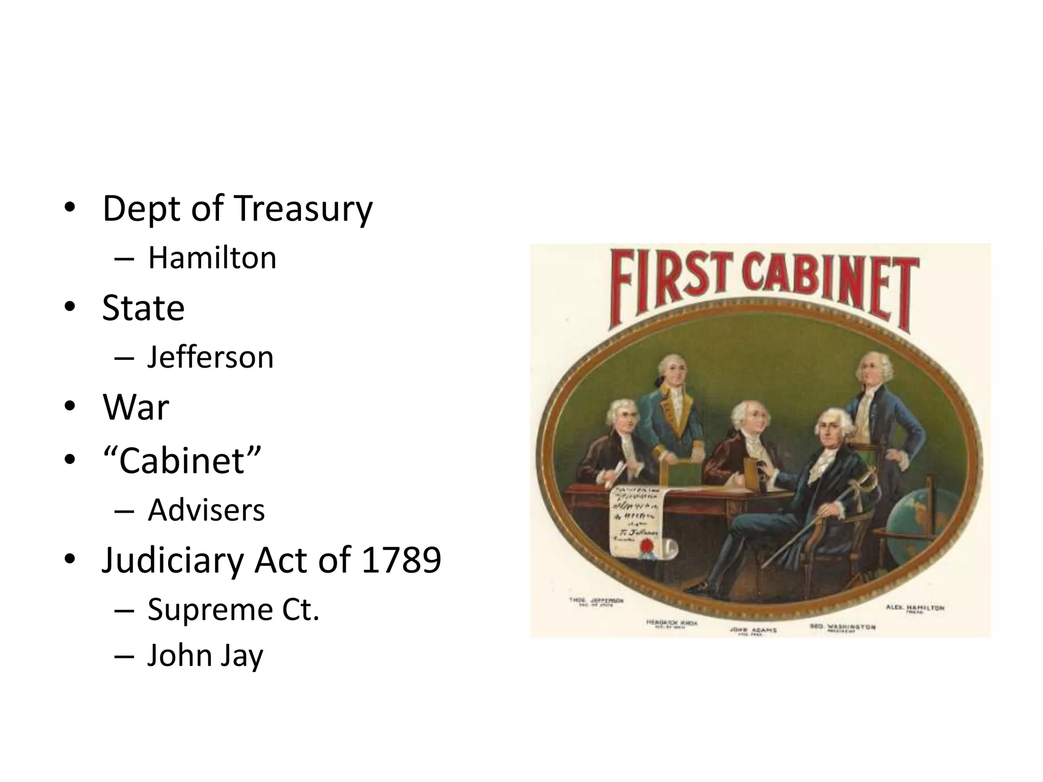 • Dept of Treasury
   – Hamilton
• State
   – Jefferson
• War
• “Cabinet”
   – Advisers
• Judiciary Act of 1789
   – Supreme Ct.
   – John Jay
 