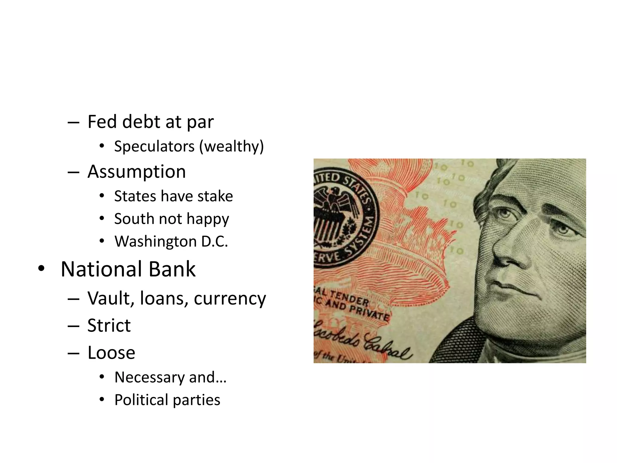 – Fed debt at par
     • Speculators (wealthy)
  – Assumption
     • States have stake
     • South not happy
     • Washington D.C.
• National Bank
  – Vault, loans, currency
  – Strict
  – Loose
     • Necessary and…
     • Political parties
 
