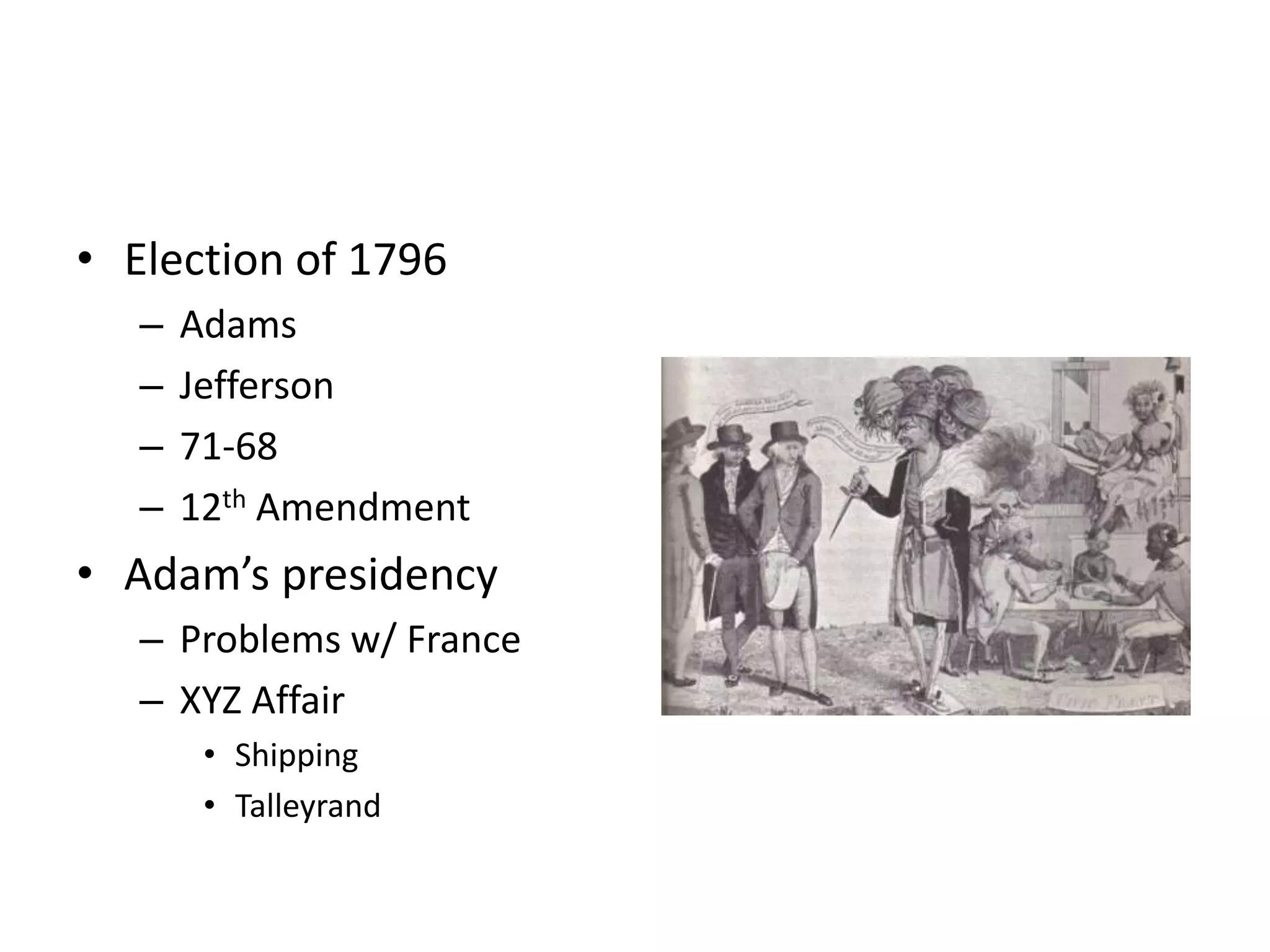 • Election of 1796
   –   Adams
   –   Jefferson
   –   71-68
   –   12th Amendment
• Adam’s presidency
   – Problems w/ France
   – XYZ Affair
        • Shipping
        • Talleyrand
 