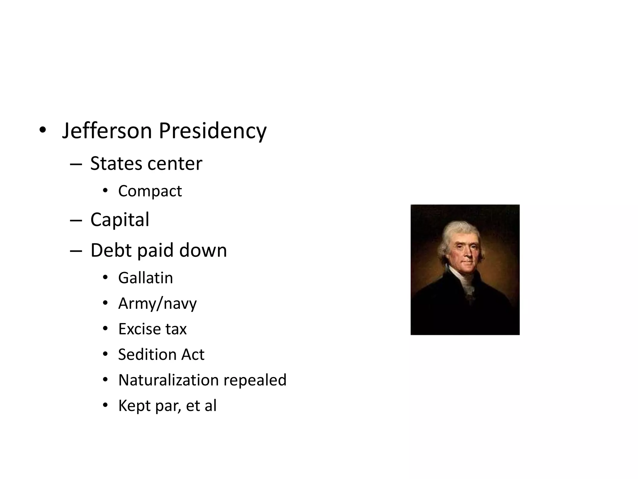 • Jefferson Presidency
   – States center
      • Compact
   – Capital
   – Debt paid down
      •   Gallatin
      •   Army/navy
      •   Excise tax
      •   Sedition Act
      •   Naturalization repealed
      •   Kept par, et al
 