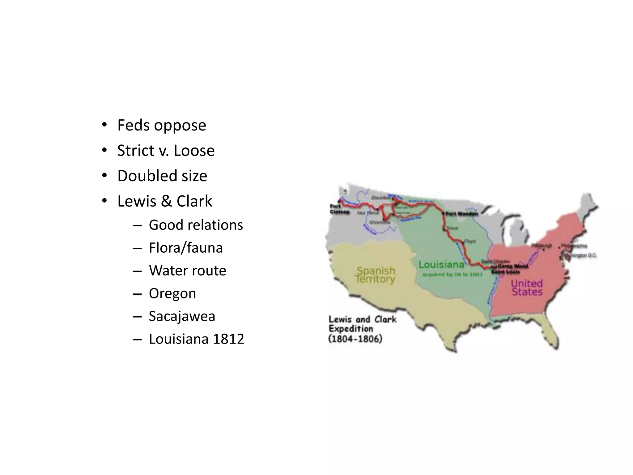 •   Feds oppose
•   Strict v. Loose
•   Doubled size
•   Lewis & Clark
      –   Good relations
      –   Flora/fauna
      –   Water route
      –   Oregon
      –   Sacajawea
      –   Louisiana 1812
 