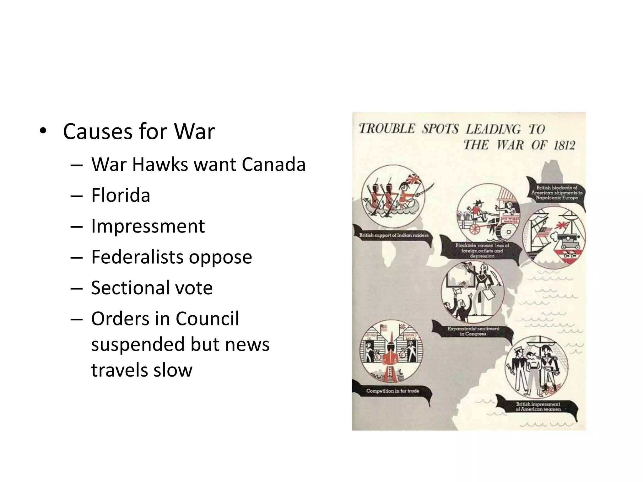 • Causes for War
  –   War Hawks want Canada
  –   Florida
  –   Impressment
  –   Federalists oppose
  –   Sectional vote
  –   Orders in Council
      suspended but news
      travels slow
 