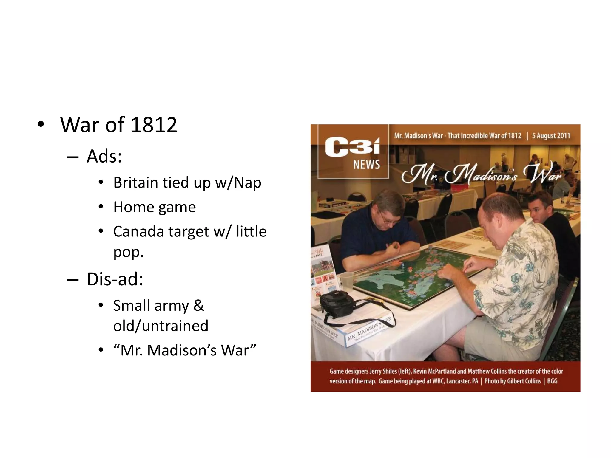 • War of 1812
  – Ads:
     • Britain tied up w/Nap
     • Home game
     • Canada target w/ little
       pop.
  – Dis-ad:
     • Small army &
       old/untrained
     • “Mr. Madison’s War”
 
