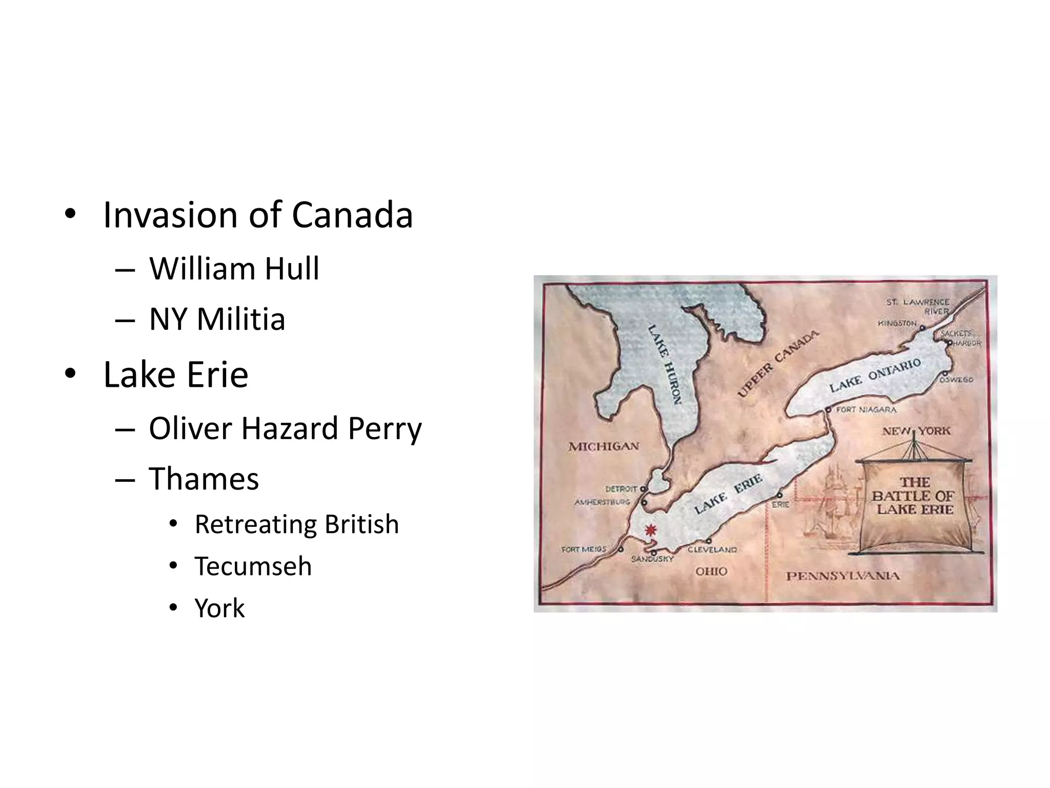 • Invasion of Canada
   – William Hull
   – NY Militia
• Lake Erie
   – Oliver Hazard Perry
   – Thames
      • Retreating British
      • Tecumseh
      • York
 
