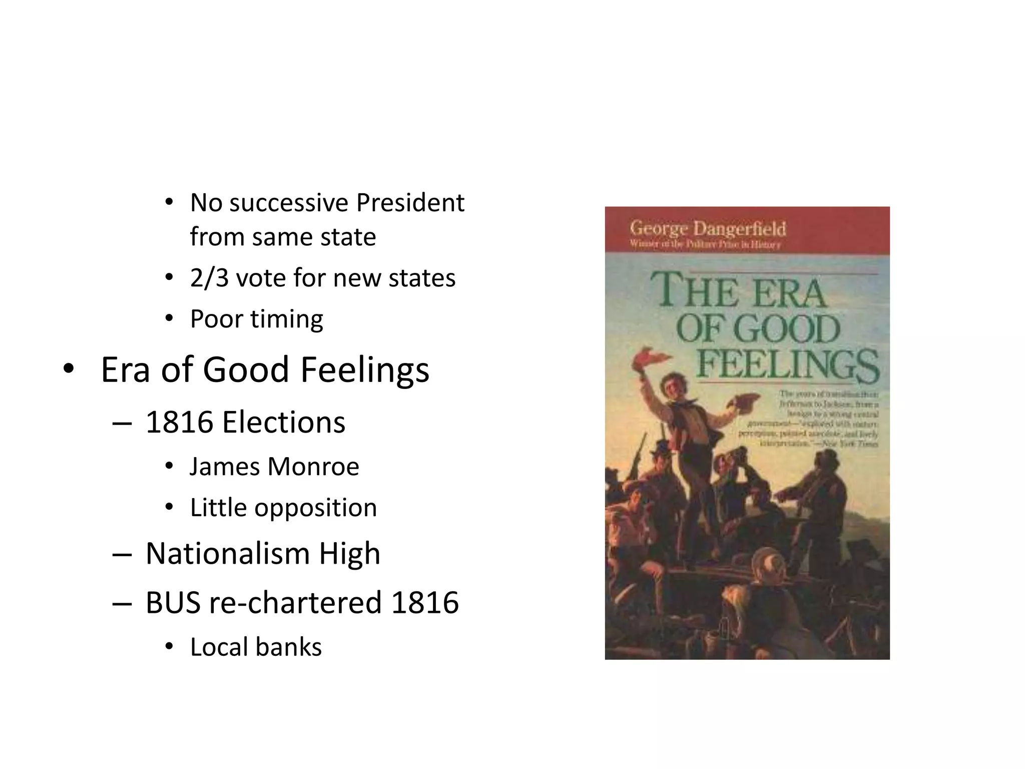 • No successive President
        from same state
      • 2/3 vote for new states
      • Poor timing
• Era of Good Feelings
   – 1816 Elections
      • James Monroe
      • Little opposition
   – Nationalism High
   – BUS re-chartered 1816
      • Local banks
 