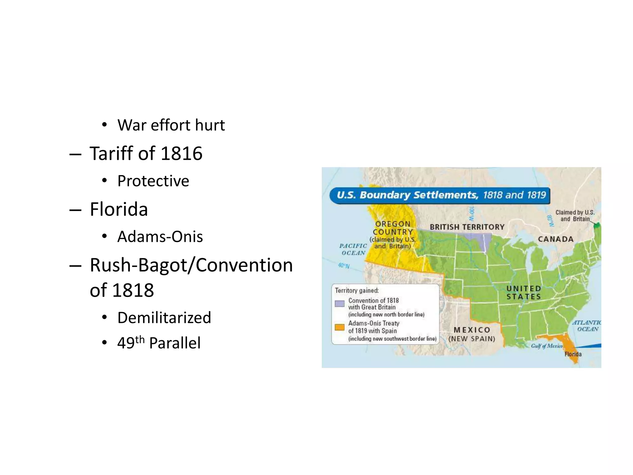 • War effort hurt
– Tariff of 1816
   • Protective
– Florida
   • Adams-Onis
– Rush-Bagot/Convention
  of 1818
   • Demilitarized
   • 49th Parallel
 